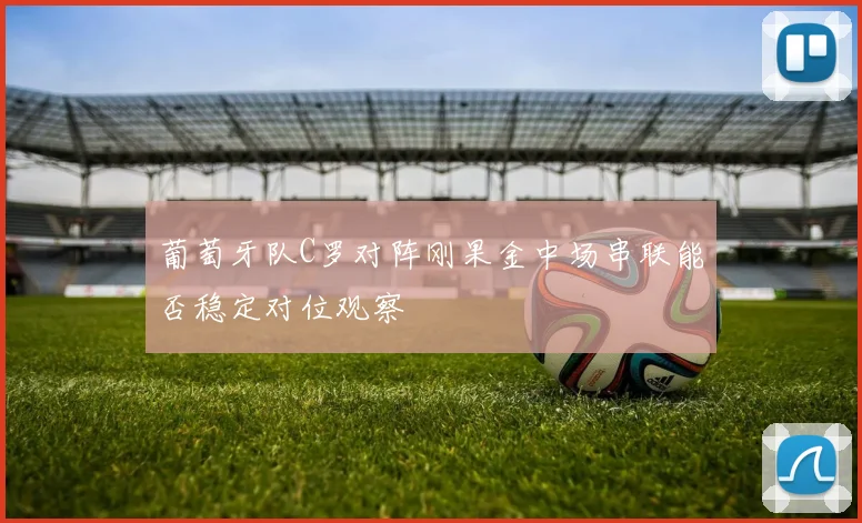 葡萄牙队C罗对阵刚果金中场串联能否稳定对位观察