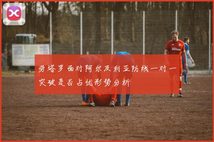 劳塔罗面对阿尔及利亚防线一对一突破是否占优形势分析