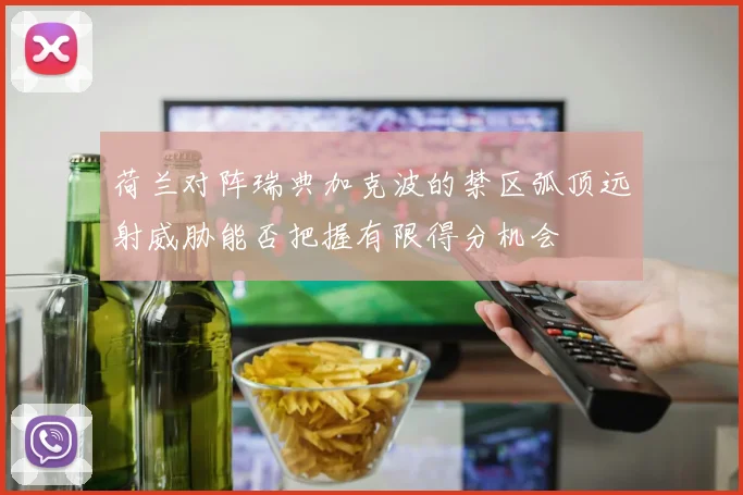 荷兰对阵瑞典加克波的禁区弧顶远射威胁能否把握有限得分机会
