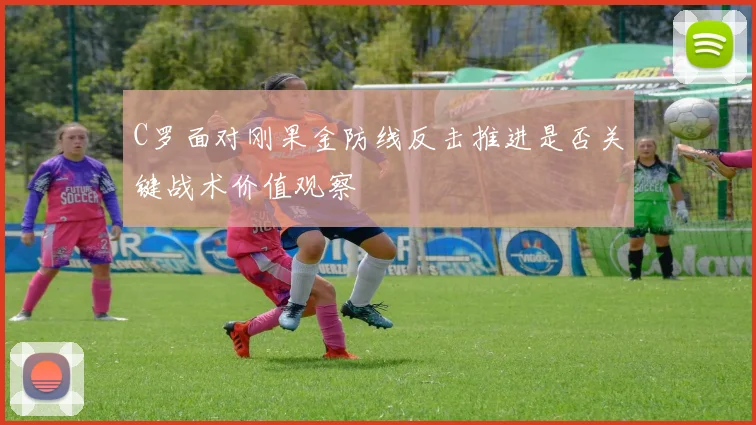 C罗面对刚果金防线反击推进是否关键战术价值观察