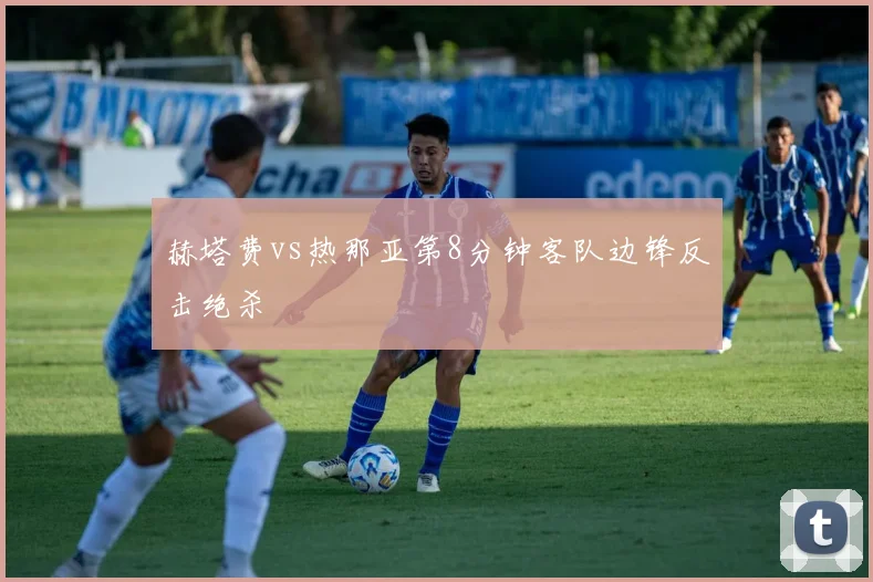 赫塔费vs热那亚第8分钟客队边锋反击绝杀
