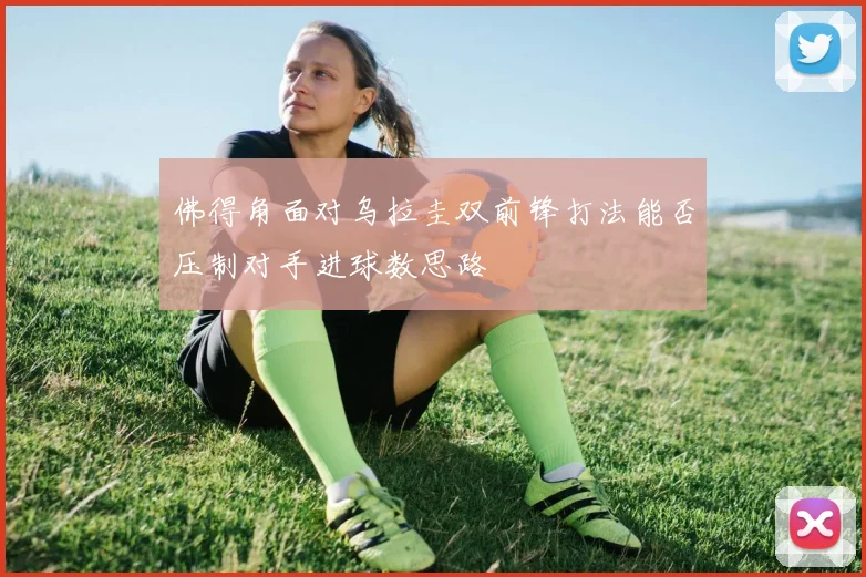佛得角面对乌拉圭双前锋打法能否压制对手进球数思路