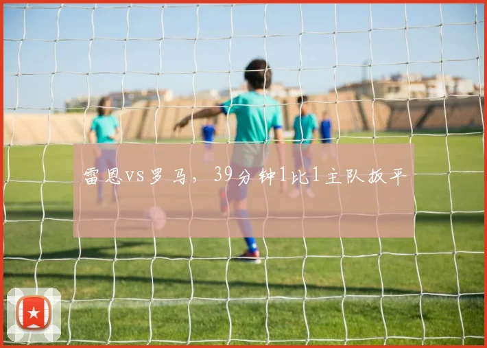 雷恩vs罗马，39分钟1比1主队扳平