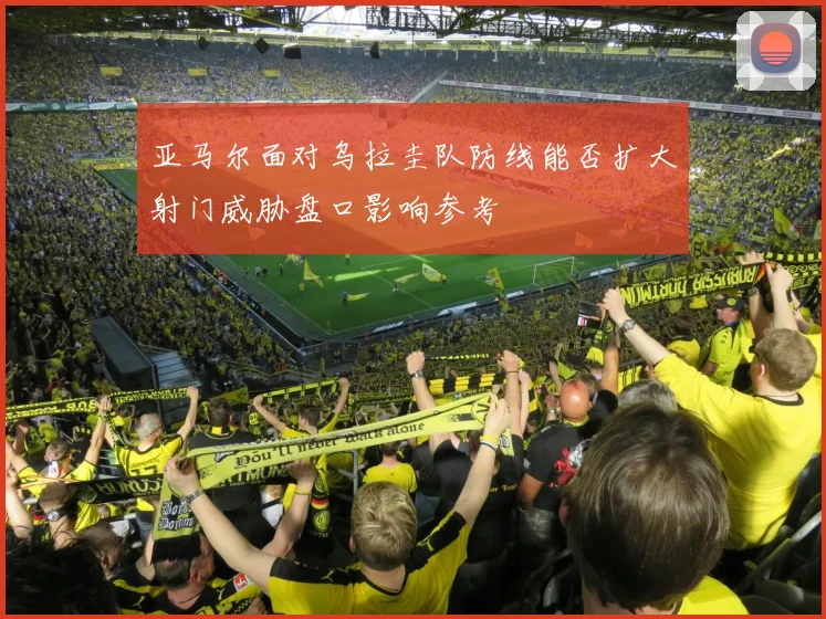 亚马尔面对乌拉圭队防线能否扩大射门威胁盘口影响参考