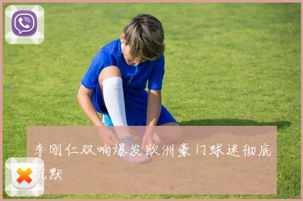 李刚仁双响爆发欧洲豪门球迷彻底沉默