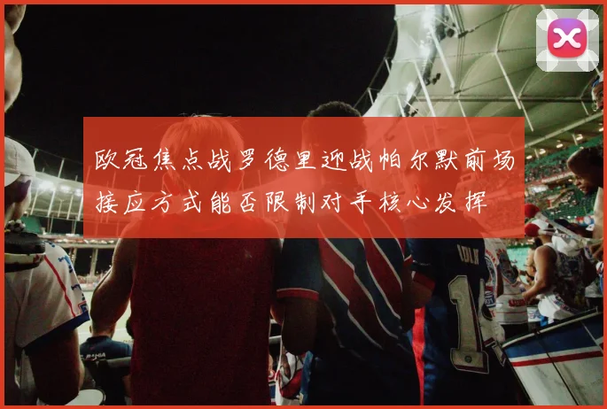 欧冠焦点战罗德里迎战帕尔默前场接应方式能否限制对手核心发挥