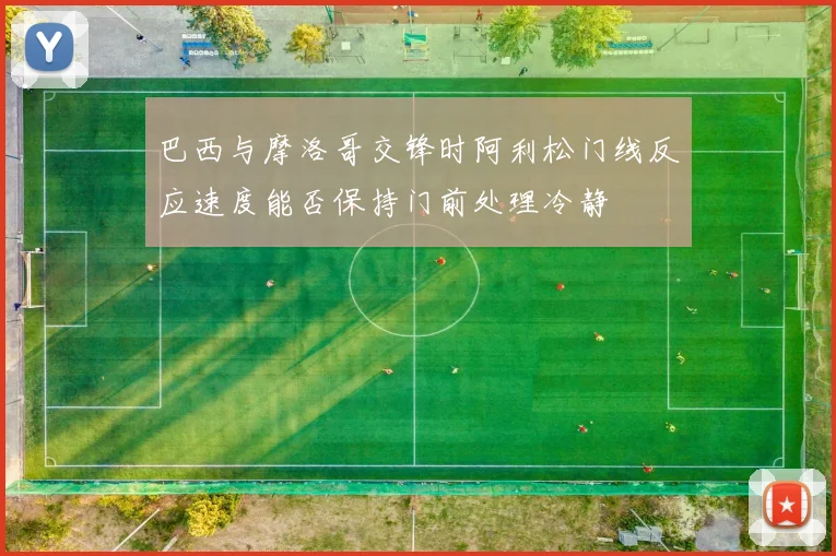 巴西与摩洛哥交锋时阿利松门线反应速度能否保持门前处理冷静