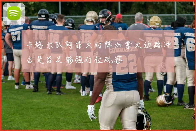卡塔尔队阿菲夫对阵加拿大边路冲击是否足够强对位观察