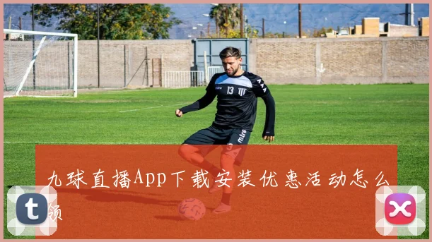 九球直播App下载安装优惠活动怎么领
