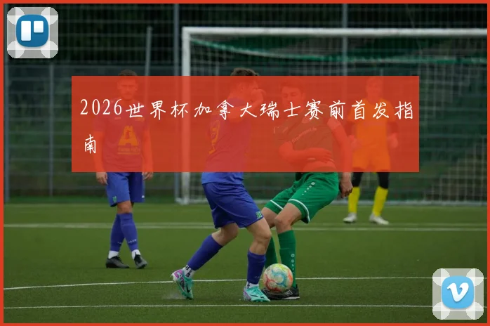 2026世界杯加拿大瑞士赛前首发指南