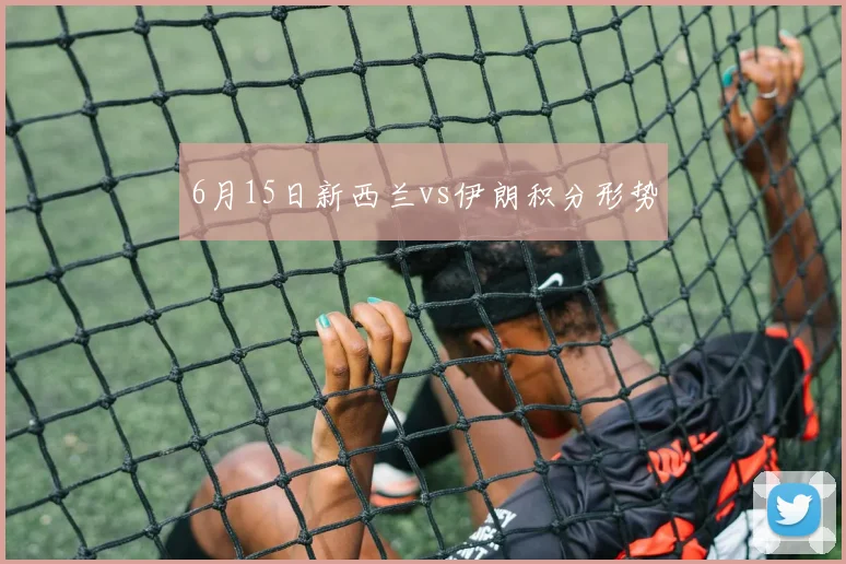 6月15日新西兰vs伊朗积分形势