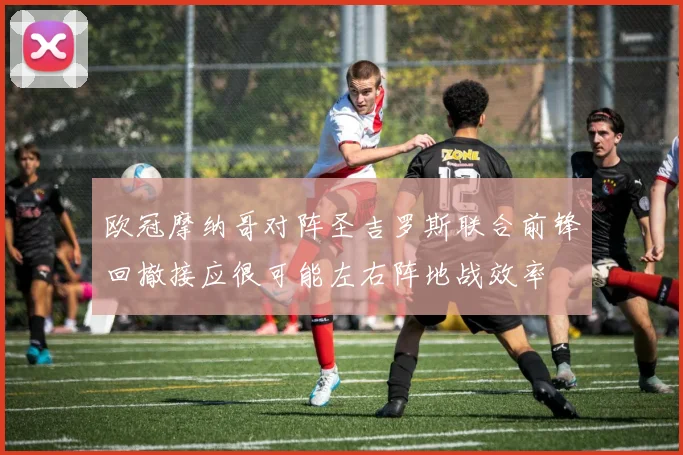 欧冠摩纳哥对阵圣吉罗斯联合前锋回撤接应很可能左右阵地战效率