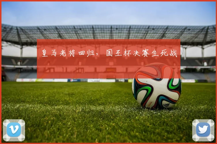 皇马老将回归，国王杯决赛生死战