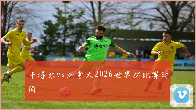 卡塔尔vs加拿大2026世界杯比赛时间