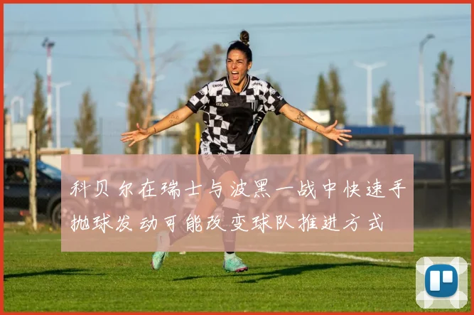 科贝尔在瑞士与波黑一战中快速手抛球发动可能改变球队推进方式