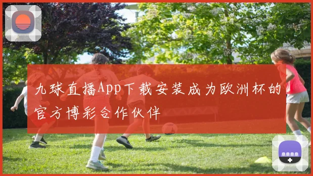 九球直播App下载安装成为欧洲杯的官方博彩合作伙伴
