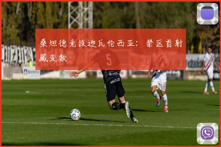 桑坦德竞技迎瓦伦西亚：禁区首射藏变数