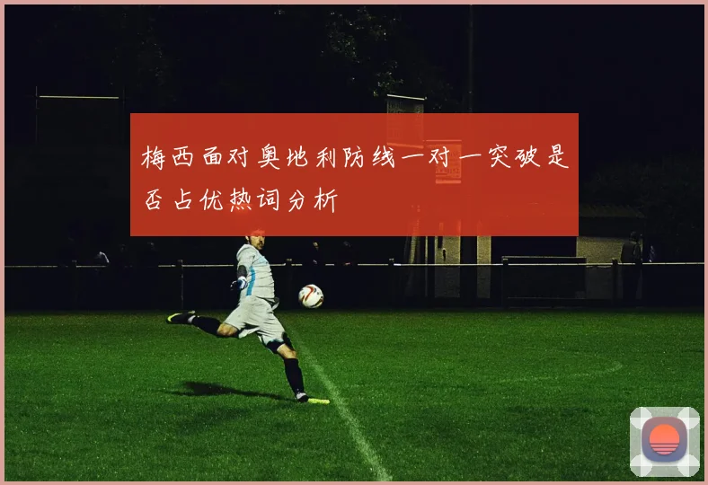 梅西面对奥地利防线一对一突破是否占优热词分析