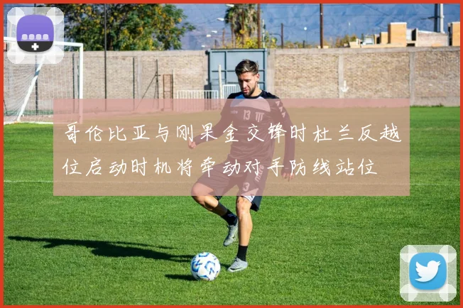 哥伦比亚与刚果金交锋时杜兰反越位启动时机将牵动对手防线站位
