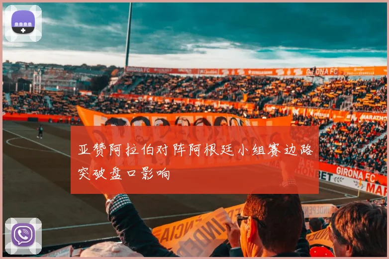 亚赞阿拉伯对阵阿根廷小组赛边路突破盘口影响
