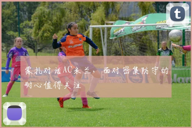 蒙扎对话AC米兰，面对密集防守的耐心值得关注