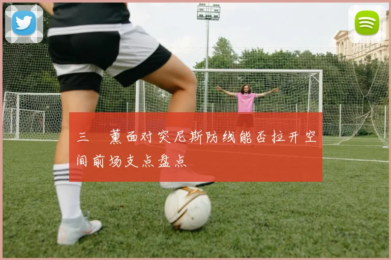 三笘薰面对突尼斯防线能否拉开空间前场支点盘点