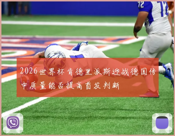 2026世界杯肯德里派斯迎战德国传中质量能否提高首发判断